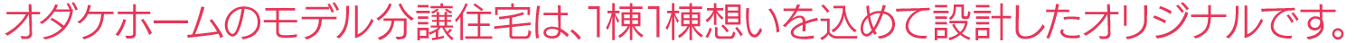 オダケホームのモデル分譲住宅は、1棟1棟想いを込めて設計したオリジナルです。