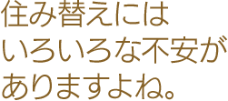 住み替えにはいろいろな不安がありますよね。