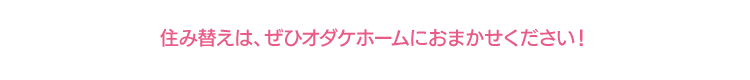 住み替えは、ぜひオダケホームにおまかせください！