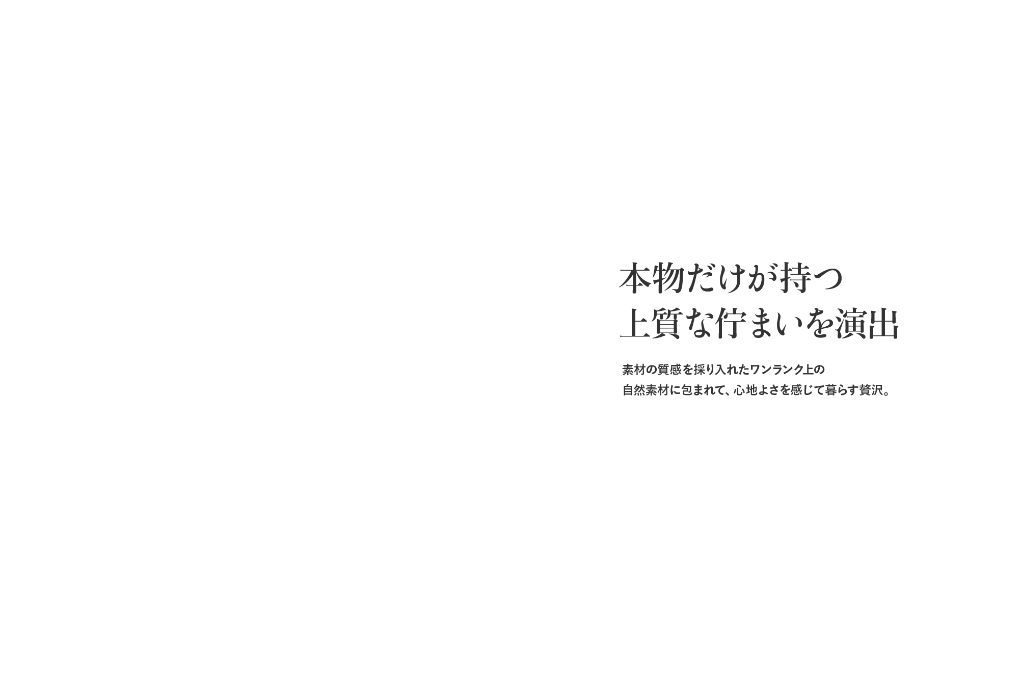 本物だけが持つ上質な佇まいを演出　素材の質感を採り入れたワンランク上の自然素材に包まれて、心地よさを感じて暮らす贅沢。