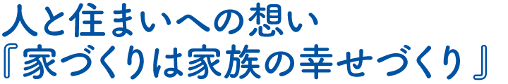 人と住まいへの想い『家づくりは家族の幸せづくり』