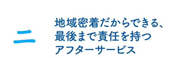 地域密着だからできる、最後まで責任を持つアフターサービス